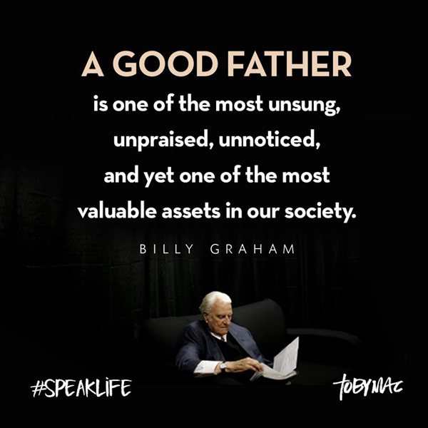 A good father is the most unsung, upraised, unnoticed, and yet one of the most valuable assets in our society.  - Billy Graham
