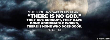 The fool hath said in his heart, There is no God. They are corrupt, they have done abominable works, there is none that doeth good. Psalm 14:1 (MyBible)