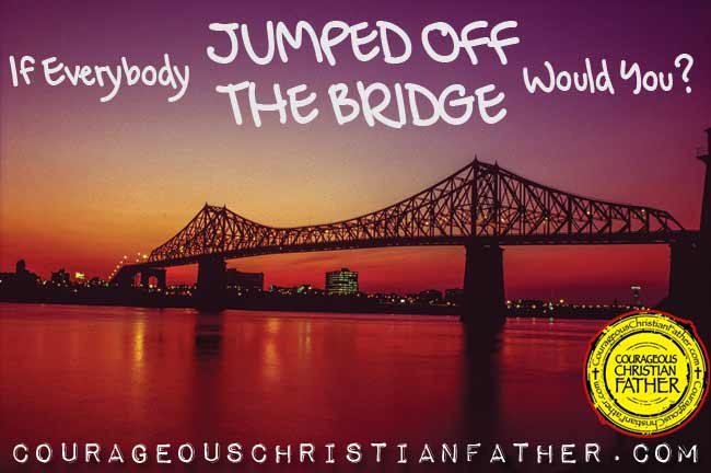 If Everybody Jumped off a Bridge Would You?