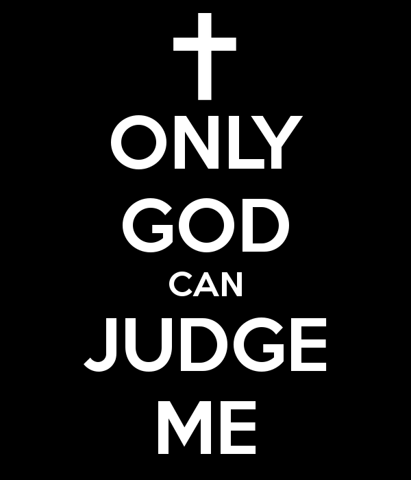 Only God Can Judge Me - Something we hear all the time. I would think that knowing only God can judge me, should scare the living fire out of you!