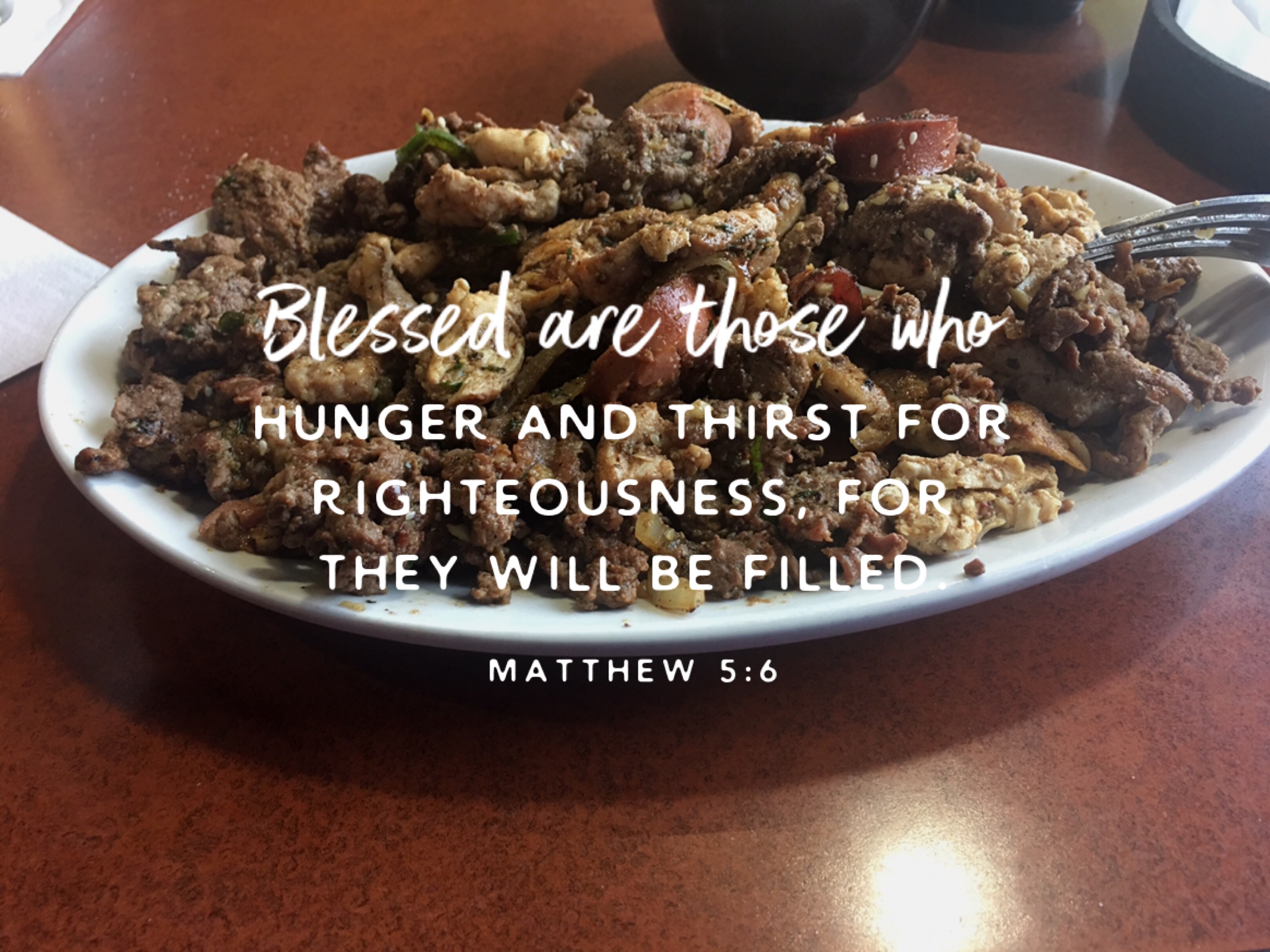 “Blessed are those who hunger and thirst for righteousness, for they shall be satisfied. Matthew 5:6
