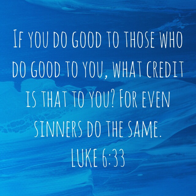 VOTD June 5, 2019 “If you do good to those who do good to you, what credit is that to you? For even sinners do the same.” ‭‭LUKE‬ ‭6:33‬ ‭NASB‬‬