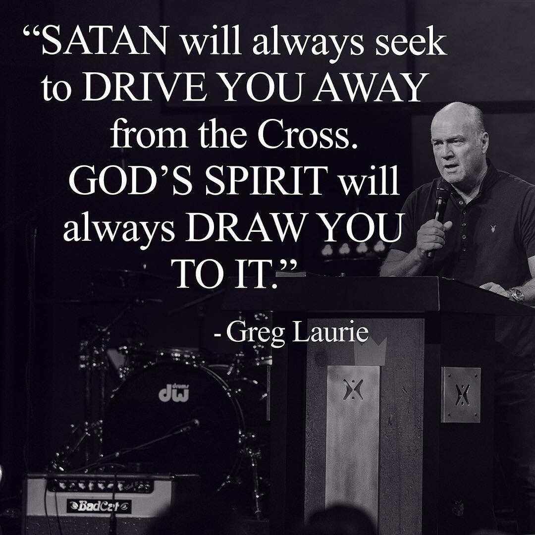 Satan will always seek to drive you away from the cross. God's Spirit will always draw you to it. Greg Laurie