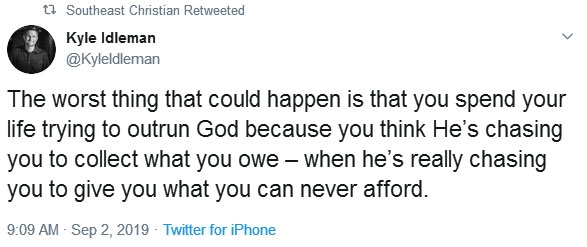 The worst thing that could happen is that you spend your life trying to outrun God because you think He’s chasing you to collect what you owe – when he’s really chasing you to give you what you can never afford. Kyle Ideman, Southeast Christian Church