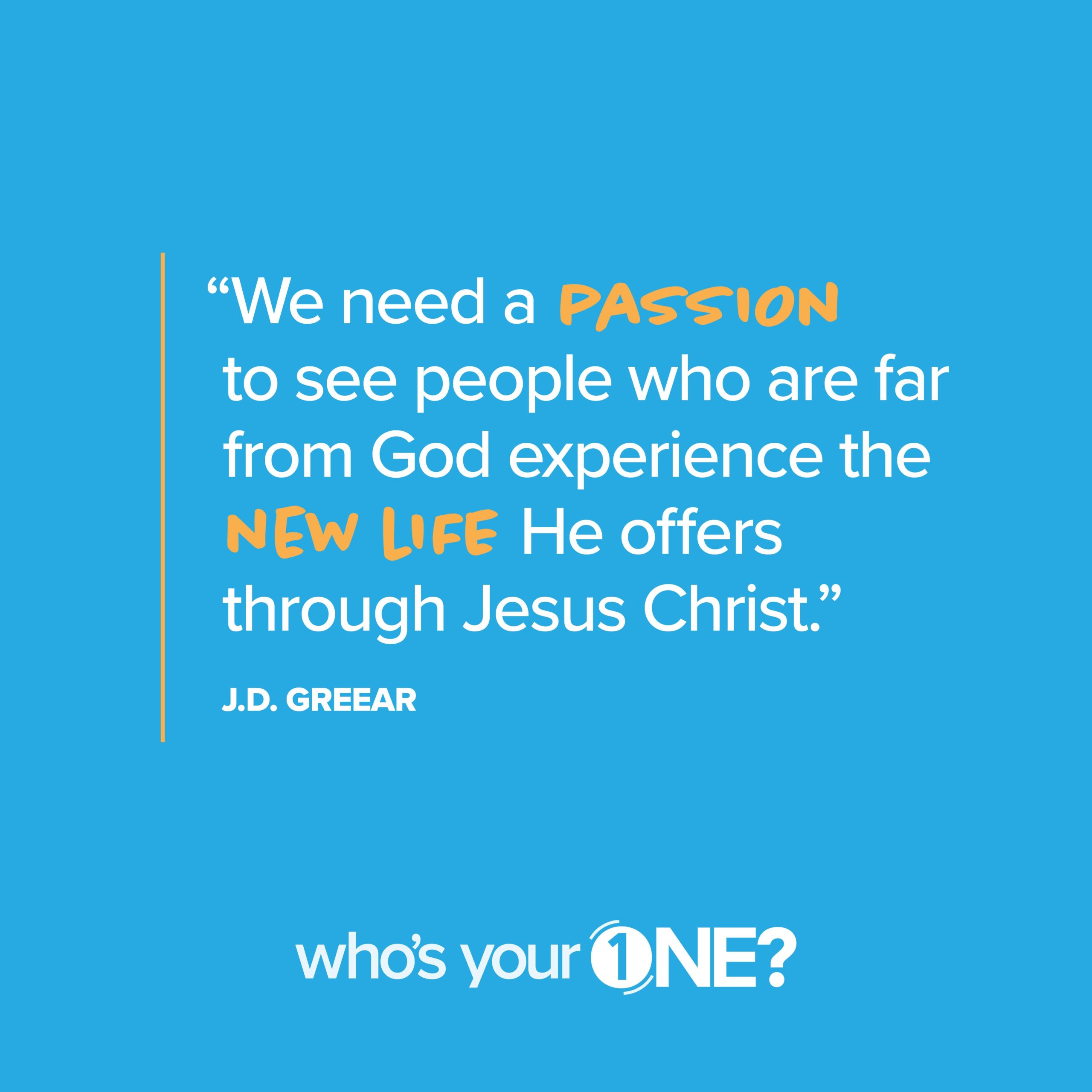 We need a passion to see people who are far from God experience the new life He offers through Jesus Christ. J.D. Greear #WhosYour1