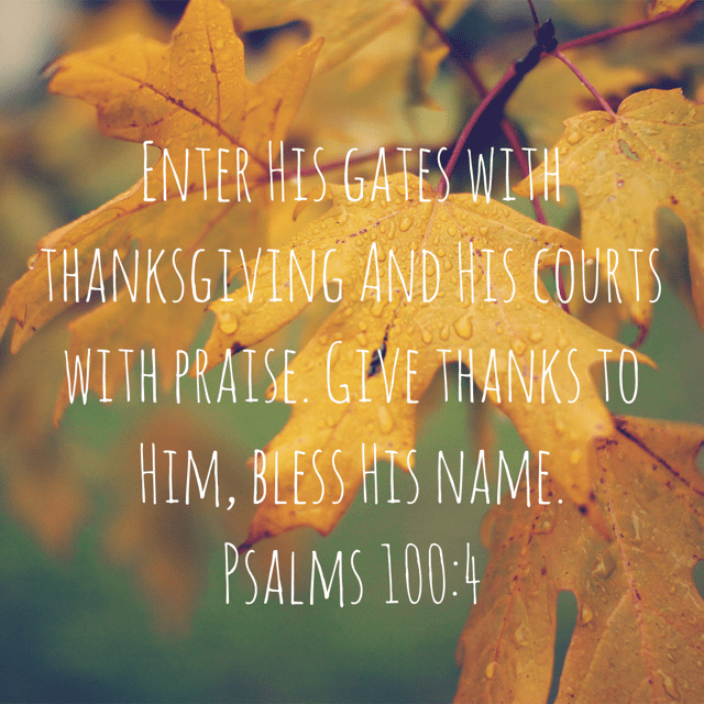 Thanksgiving Day Verse - “Enter His gates with thanksgiving And His courts with praise. Give thanks to Him, bless His name.”‭‭Psalms‬ ‭100:4‬ ‭NASB‬‬