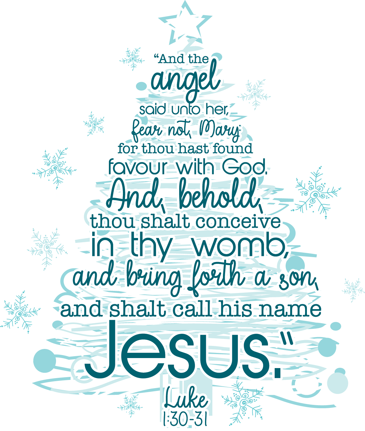 And the angel said unto her, fear not, Mary for thou hast found favour with God. And behold, thou shalt conceive in they womb, and bring forth a son, and shalt call his name Jesus. Luke 1:30-31