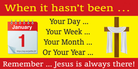 When it hasn’t been … Your Day, Your Week, Your Month, Or Your Year ... Remember ... Jesus is always there!