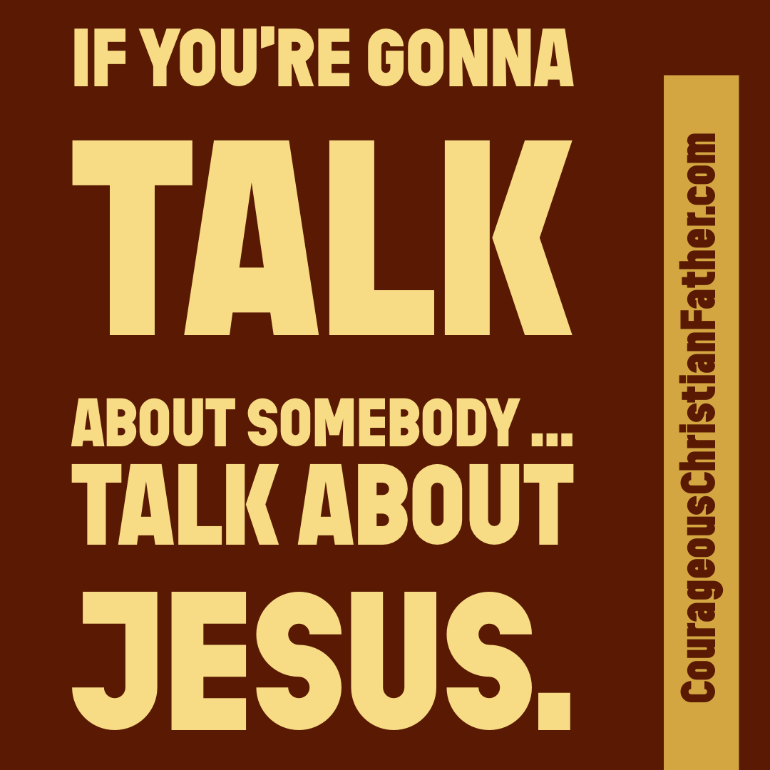 If you’re gonna talk about somebody … Talk about Jesus.