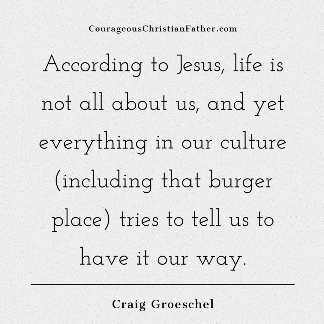 According to Jesus, life is not all about us, and yet everything in our culture (including that burger place) tries to tell us to have it our way. Craig Groeschel