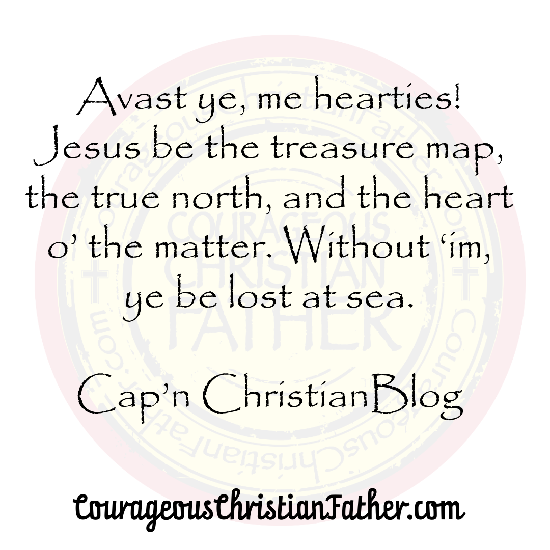 "Avast ye, me hearties! Jesus be the treasure map, the true north, and the heart o' the matter. Without 'im, ye be lost at sea." Cap'n ChristianBlogR